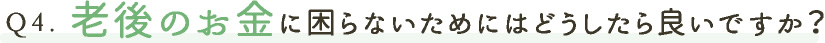 老後のお金に困らないためにはどうしたら良いですか？