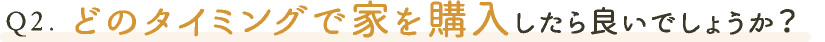 どのタイミングで家を購入したら良いでしょうか？