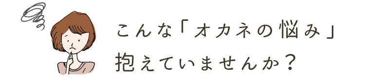 こんな「オカネの悩み」抱えていませんか？