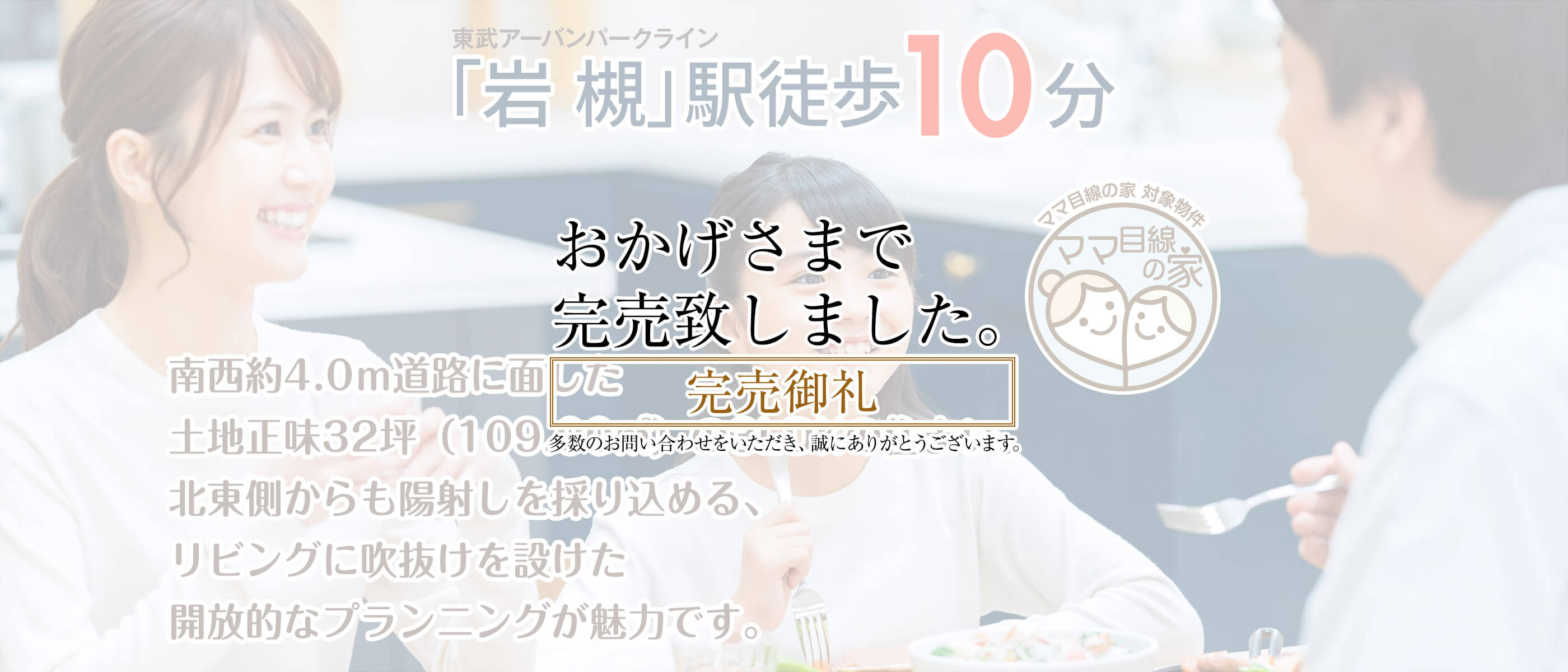 東武アーバンパークライン「岩槻」駅徒歩10分。南西約4.0ｍ道路に面した土地正味32坪（109.00㎡）の3LDKの住まい。北東側からも陽射しを採り込める、リビングに吹抜けを設けた開放的なプランニングが魅力。リプロの新築一戸建て「新築一戸建て　岩槻区西原台」のホームページです。