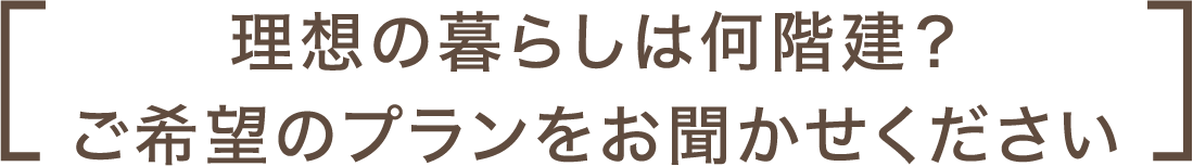 理想の暮らしは何階建て？ご希望のプランをお聞かせください